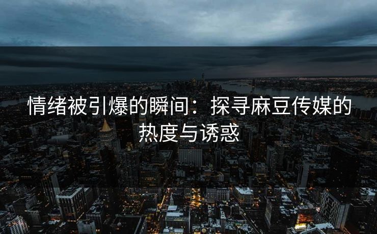 情绪被引爆的瞬间：探寻麻豆传媒的热度与诱惑