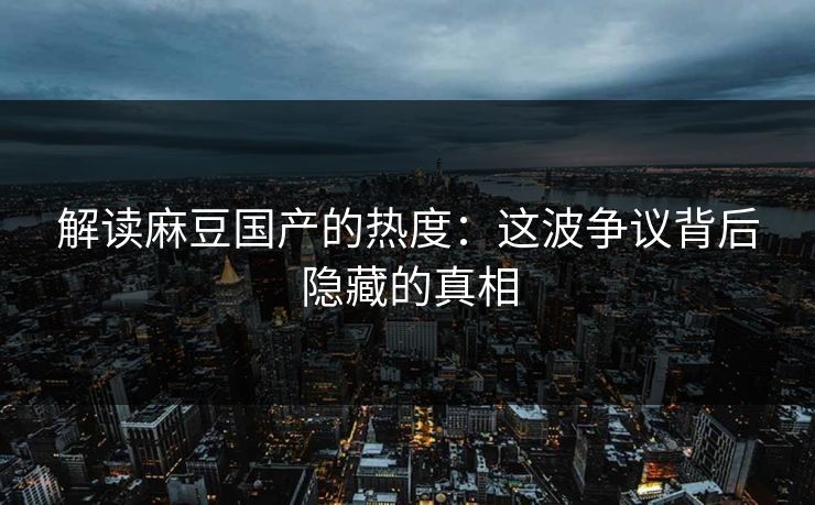 解读麻豆国产的热度：这波争议背后隐藏的真相