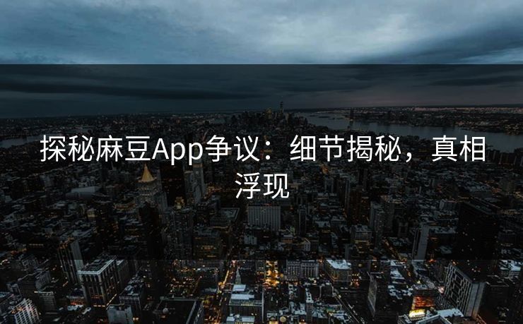 探秘麻豆App争议：细节揭秘，真相浮现