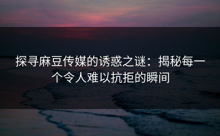 探寻麻豆传媒的诱惑之谜：揭秘每一个令人难以抗拒的瞬间