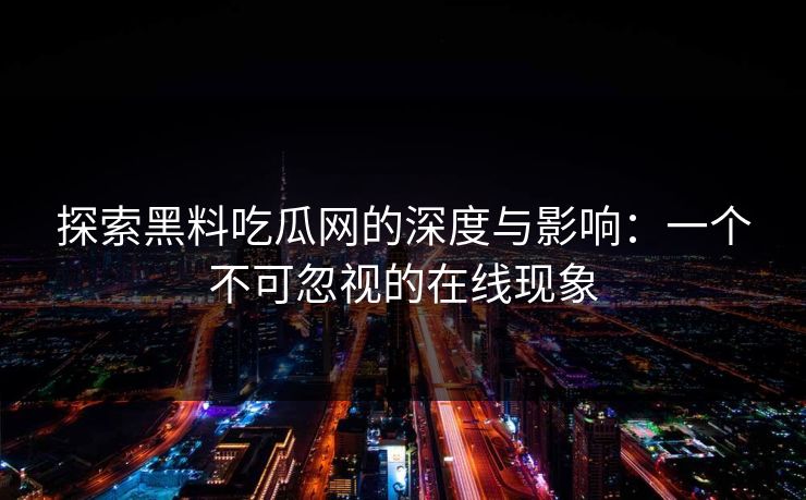 探索黑料吃瓜网的深度与影响：一个不可忽视的在线现象