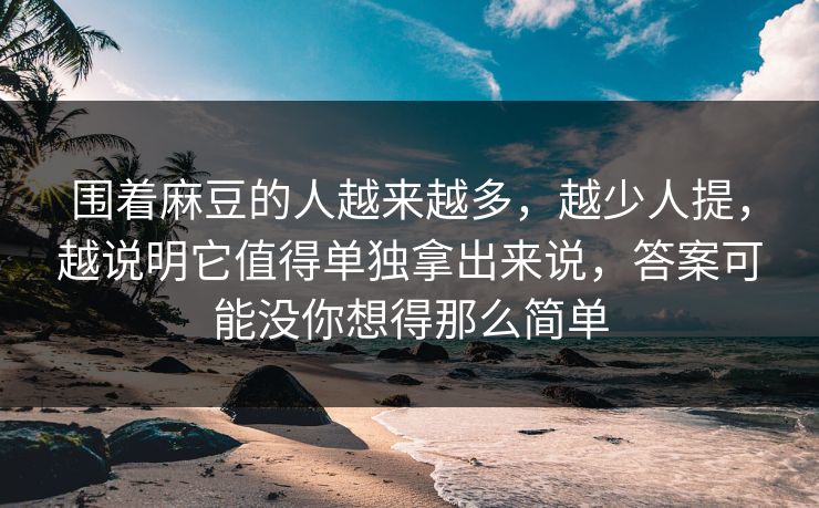 围着麻豆的人越来越多，越少人提，越说明它值得单独拿出来说，答案可能没你想得那么简单
