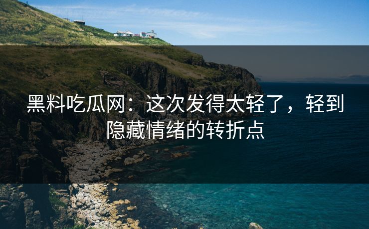 黑料吃瓜网：这次发得太轻了，轻到隐藏情绪的转折点