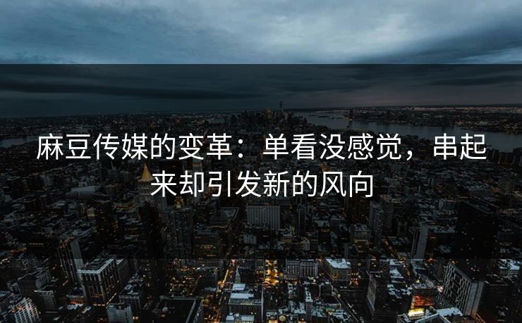麻豆传媒的变革：单看没感觉，串起来却引发新的风向