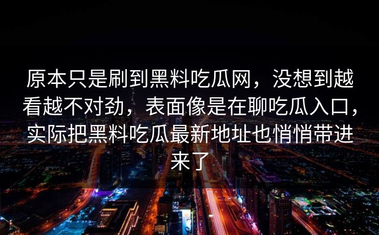 原本只是刷到黑料吃瓜网，没想到越看越不对劲，表面像是在聊吃瓜入口，实际把黑料吃瓜最新地址也悄悄带进来了