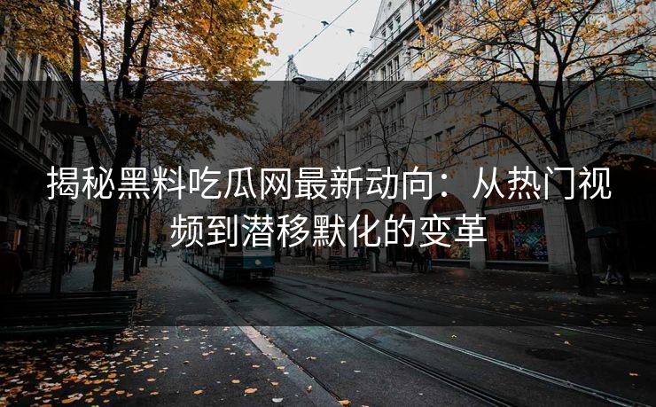 揭秘黑料吃瓜网最新动向：从热门视频到潜移默化的变革