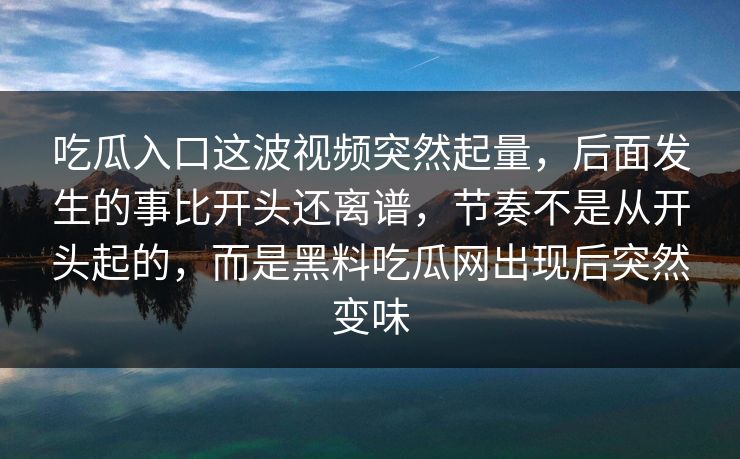 吃瓜入口这波视频突然起量，后面发生的事比开头还离谱，节奏不是从开头起的，而是黑料吃瓜网出现后突然变味