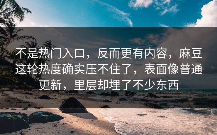 不是热门入口，反而更有内容，麻豆这轮热度确实压不住了，表面像普通更新，里层却埋了不少东西