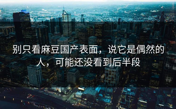 别只看麻豆国产表面，说它是偶然的人，可能还没看到后半段