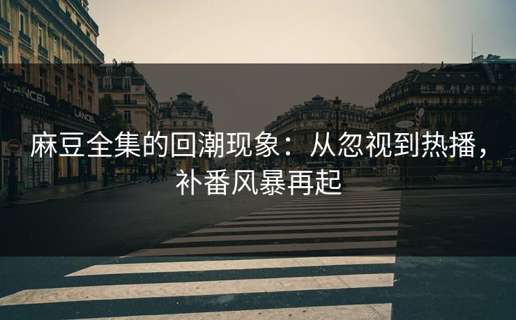 麻豆全集的回潮现象：从忽视到热播，补番风暴再起