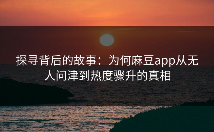 探寻背后的故事：为何麻豆app从无人问津到热度骤升的真相