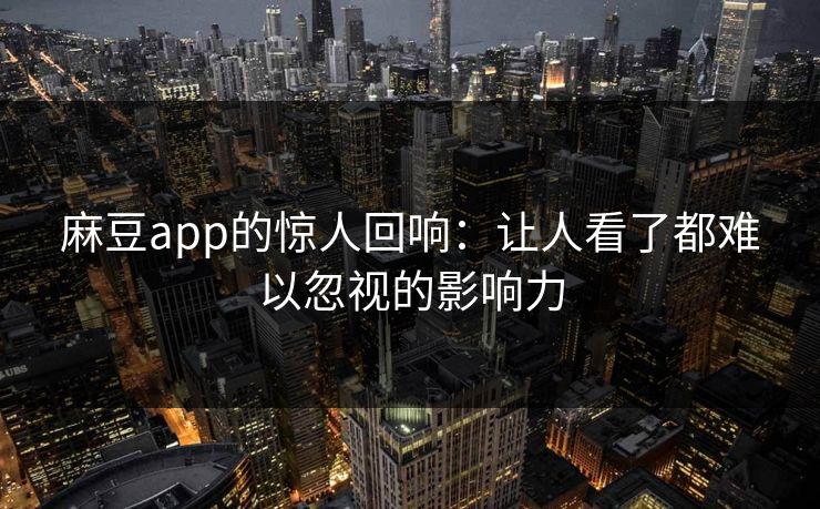 麻豆app的惊人回响：让人看了都难以忽视的影响力