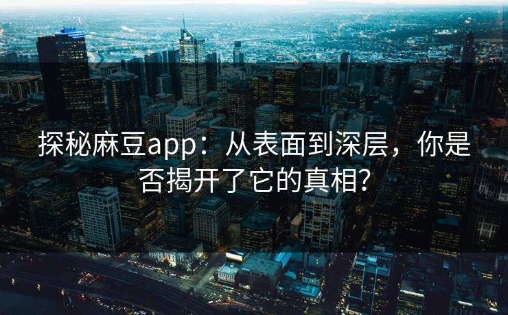 探秘麻豆app：从表面到深层，你是否揭开了它的真相？