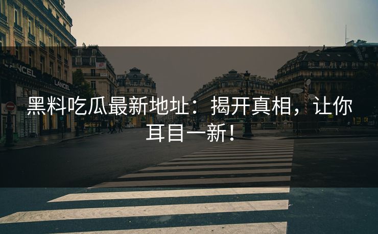 黑料吃瓜最新地址：揭开真相，让你耳目一新！