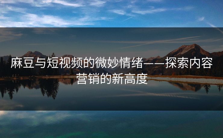 麻豆与短视频的微妙情绪——探索内容营销的新高度