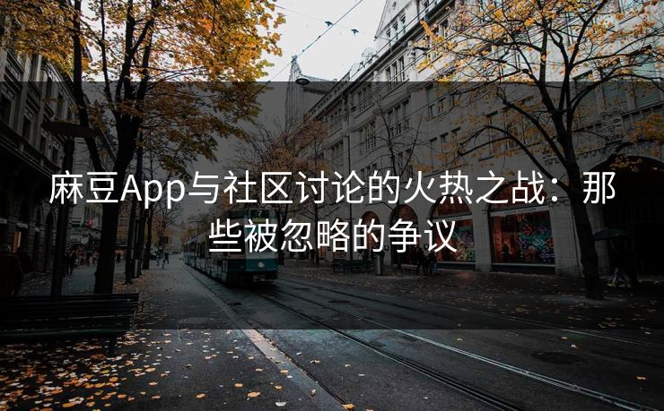 麻豆App与社区讨论的火热之战：那些被忽略的争议