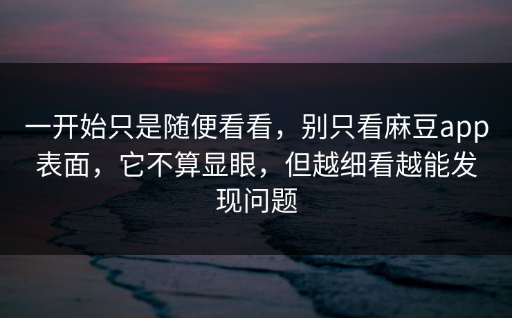 一开始只是随便看看，别只看麻豆app表面，它不算显眼，但越细看越能发现问题