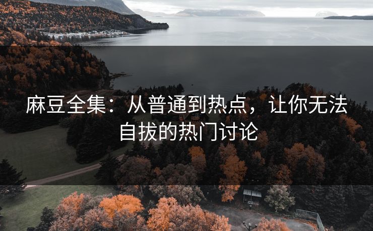 麻豆全集：从普通到热点，让你无法自拔的热门讨论