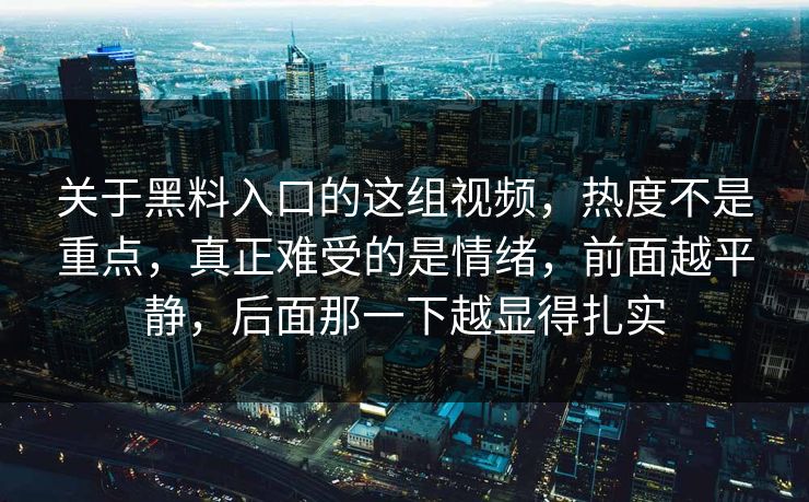 关于黑料入口的这组视频，热度不是重点，真正难受的是情绪，前面越平静，后面那一下越显得扎实