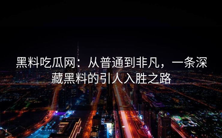黑料吃瓜网：从普通到非凡，一条深藏黑料的引人入胜之路