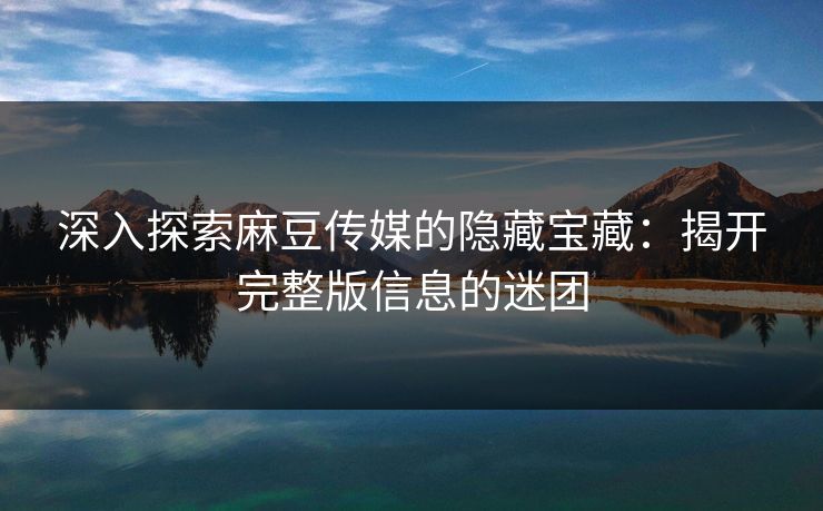 深入探索麻豆传媒的隐藏宝藏：揭开完整版信息的迷团