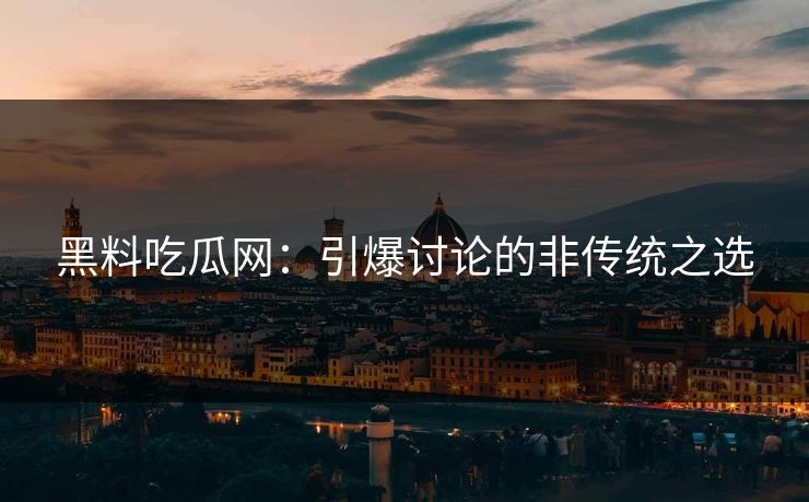 黑料吃瓜网：引爆讨论的非传统之选