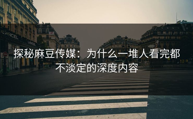 探秘麻豆传媒:为什么一堆人看完都不淡定的深度内容
