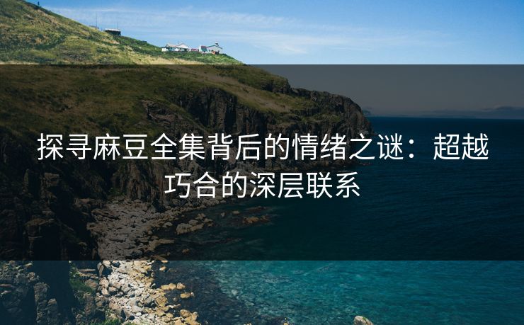 探寻麻豆全集背后的情绪之谜：超越巧合的深层联系