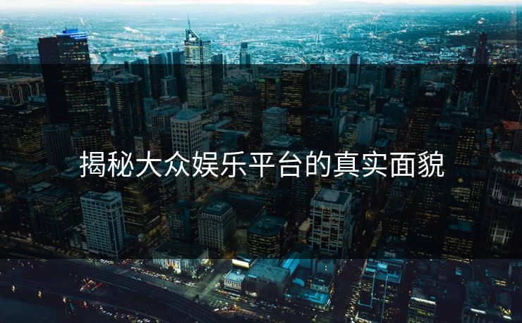 揭秘大众娱乐平台的真实面貌