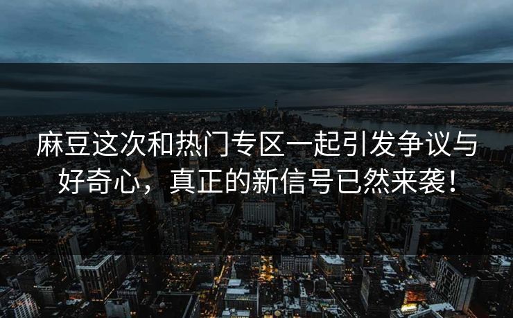 麻豆这次和热门专区一起引发争议与好奇心，真正的新信号已然来袭！
