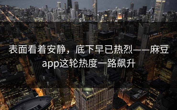 表面看着安静，底下早已热烈——麻豆app这轮热度一路飙升