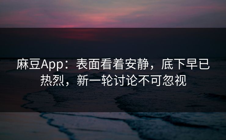 麻豆App：表面看着安静，底下早已热烈，新一轮讨论不可忽视