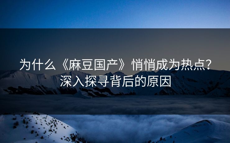 为什么《麻豆国产》悄悄成为热点?深入探寻背后的原因