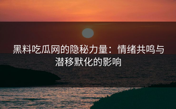 黑料吃瓜网的隐秘力量：情绪共鸣与潜移默化的影响