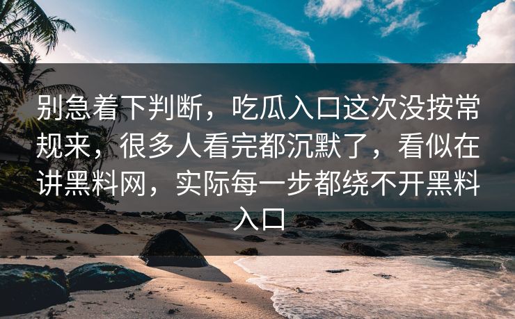 别急着下判断,吃瓜入口这次没按常规来,很多人看完都沉默了,看似在讲黑料网,实际每一步都绕不开黑料入口