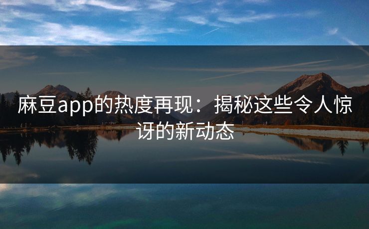 麻豆app的热度再现：揭秘这些令人惊讶的新动态
