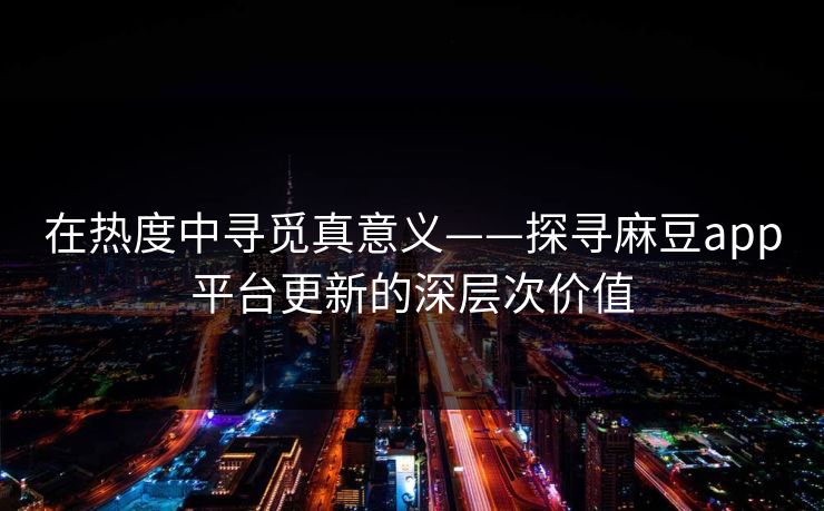 在热度中寻觅真意义——探寻麻豆app平台更新的深层次价值