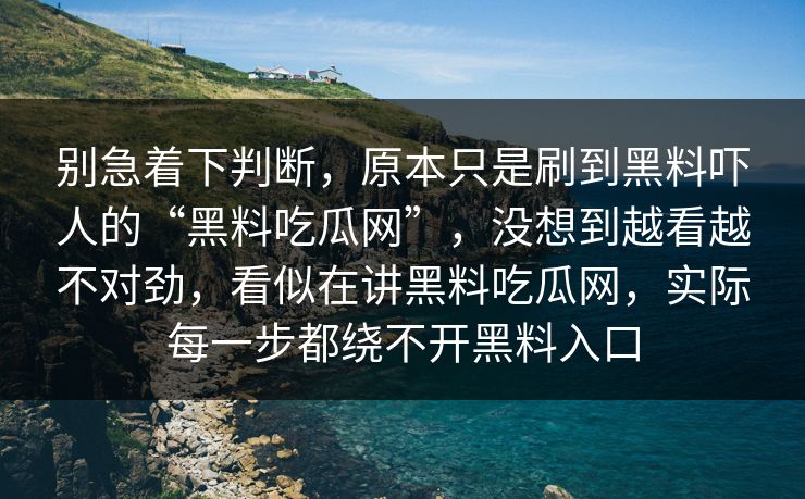 别急着下判断，原本只是刷到黑料吓人的“黑料吃瓜网”，没想到越看越不对劲，看似在讲黑料吃瓜网，实际每一步都绕不开黑料入口