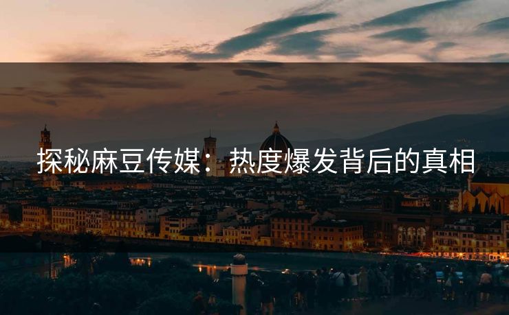 探秘麻豆传媒：热度爆发背后的真相