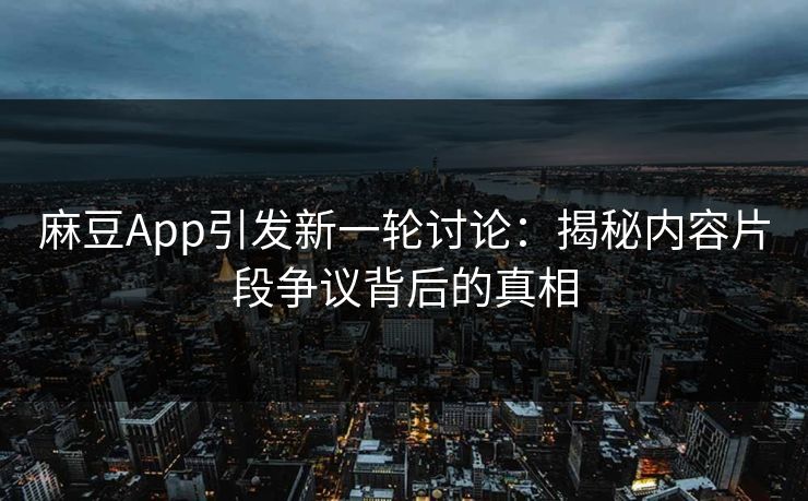 麻豆App引发新一轮讨论：揭秘内容片段争议背后的真相