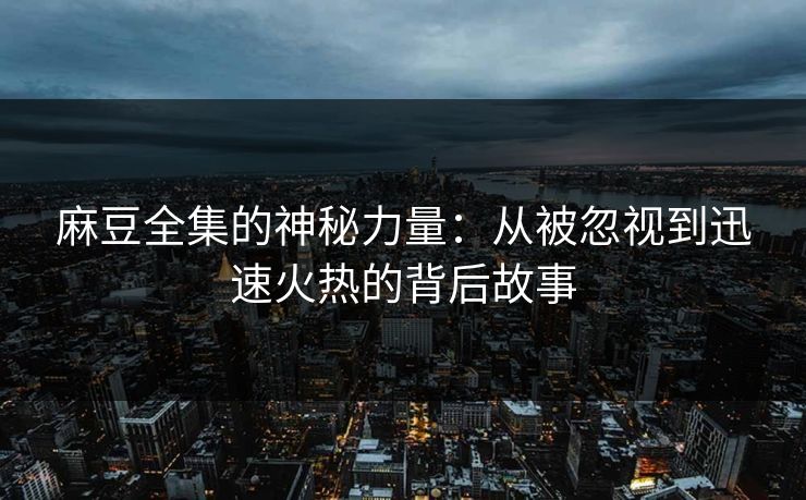 麻豆全集的神秘力量：从被忽视到迅速火热的背后故事