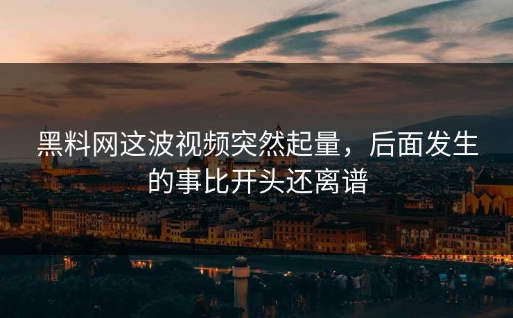 黑料网这波视频突然起量，后面发生的事比开头还离谱