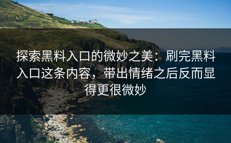 探索黑料入口的微妙之美：刷完黑料入口这条内容，带出情绪之后反而显得更很微妙