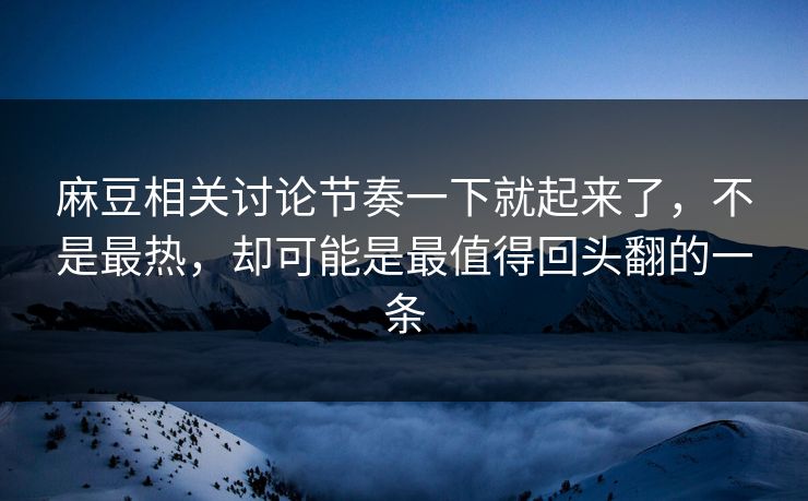 麻豆相关讨论节奏一下就起来了，不是最热，却可能是最值得回头翻的一条