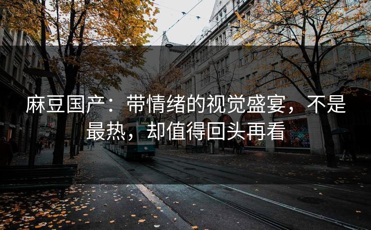 麻豆国产：带情绪的视觉盛宴，不是最热，却值得回头再看