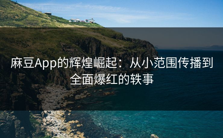 麻豆App的辉煌崛起：从小范围传播到全面爆红的轶事