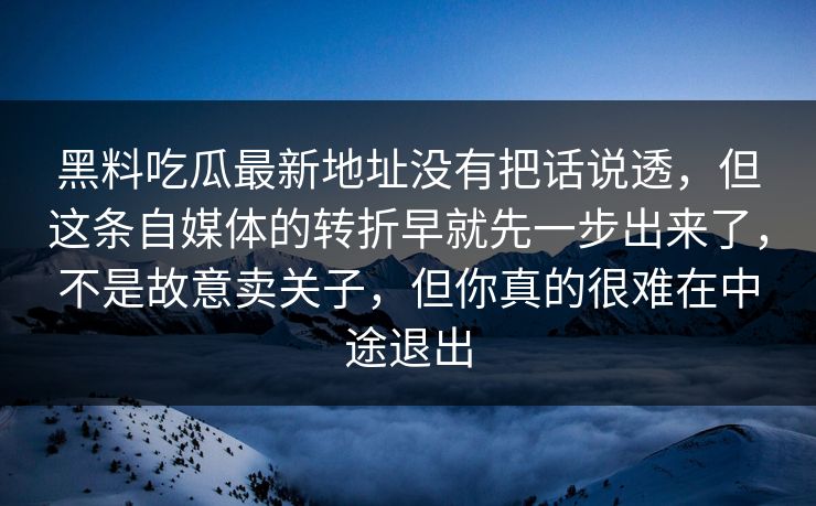 黑料吃瓜最新地址没有把话说透，但这条自媒体的转折早就先一步出来了，不是故意卖关子，但你真的很难在中途退出