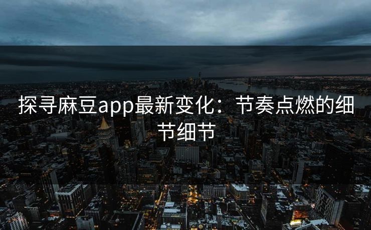 探寻麻豆app最新变化：节奏点燃的细节细节