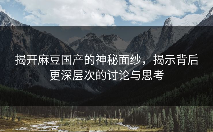 揭开麻豆国产的神秘面纱，揭示背后更深层次的讨论与思考