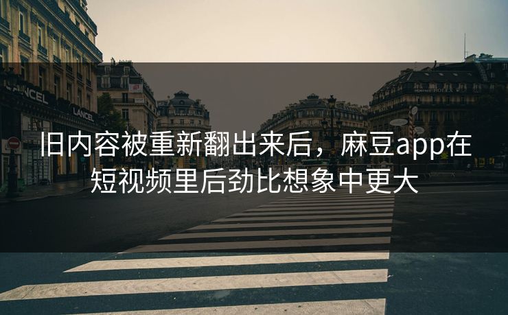 旧内容被重新翻出来后，麻豆app在短视频里后劲比想象中更大